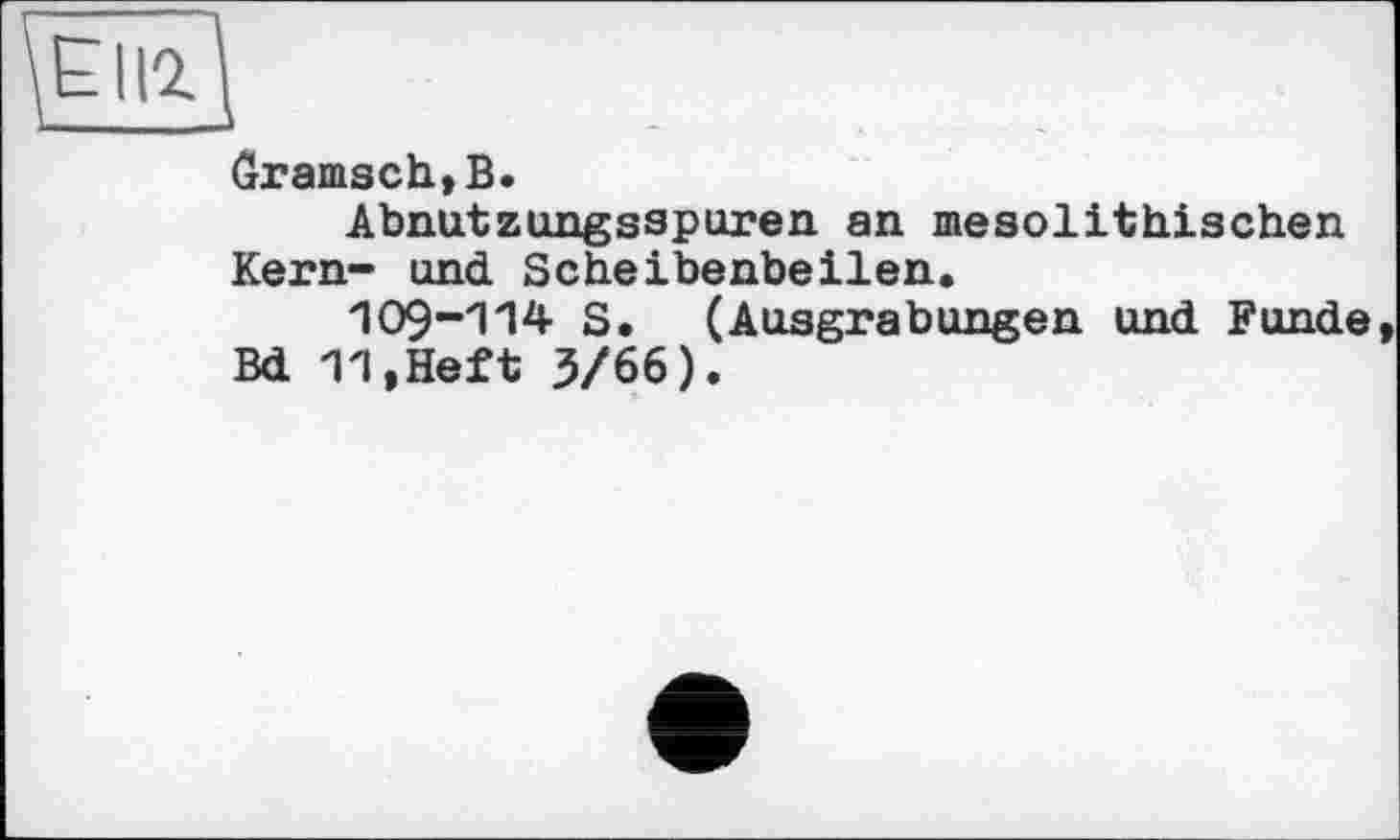 ﻿ËI12.
Ôramsch,B.
Abnutzungsspuren an mesolithischen Kern- und Scheibenbeilen.
109-114 S. (Ausgrabungen und Funde Bd 11,Heft 3/66).